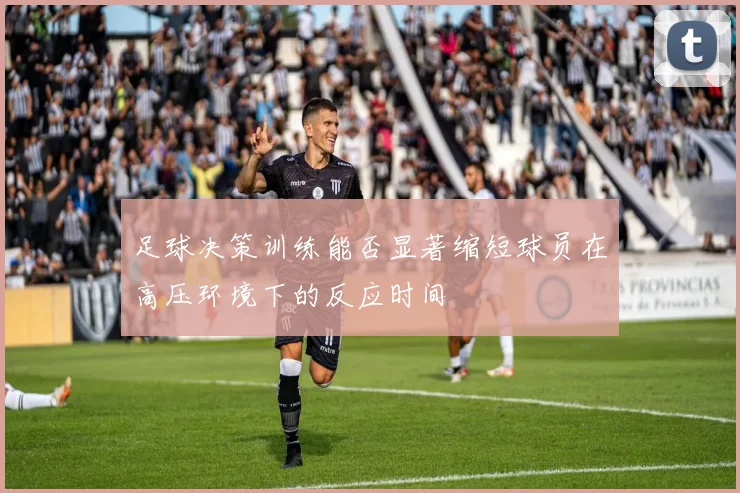 足球决策训练能否显著缩短球员在高压环境下的反应时间