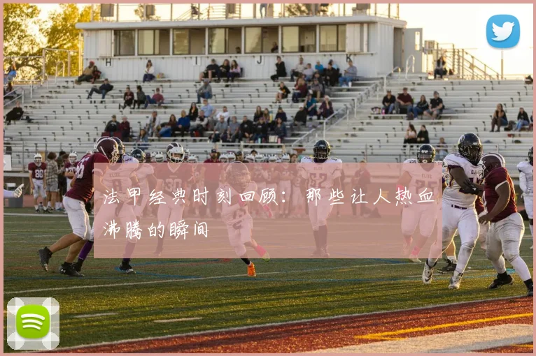 法甲经典时刻回顾：那些让人热血沸腾的瞬间