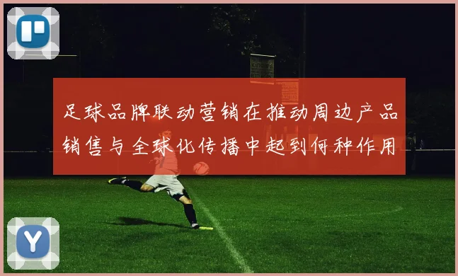 足球品牌联动营销在推动周边产品销售与全球化传播中起到何种作用