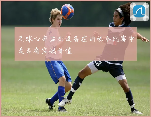 足球心率监测设备在训练和比赛中是否有实战价值