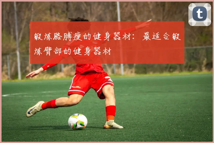 锻炼胳膊瘦的健身器材：最适合锻炼臂部的健身器材