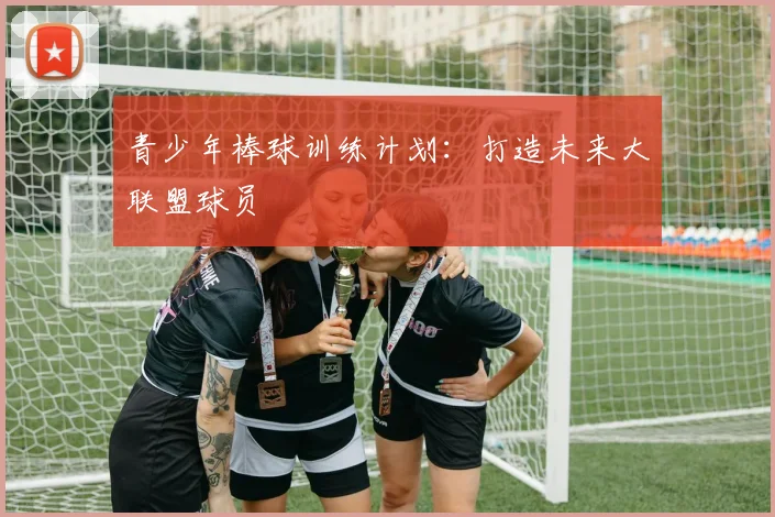 青少年棒球训练计划：打造未来大联盟球员