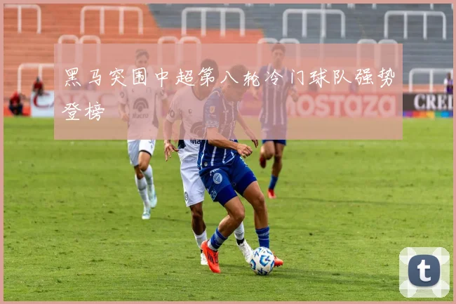 黑马突围中超第八轮冷门球队强势登榜