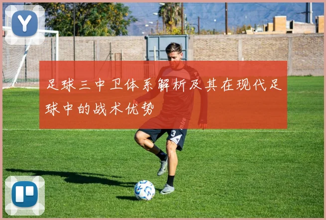 足球三中卫体系解析及其在现代足球中的战术优势