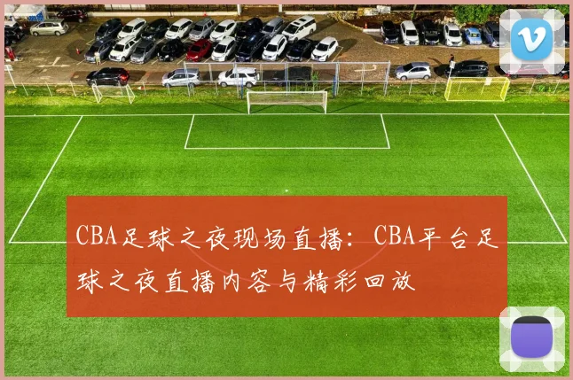 CBA足球之夜现场直播：CBA平台足球之夜直播内容与精彩回放
