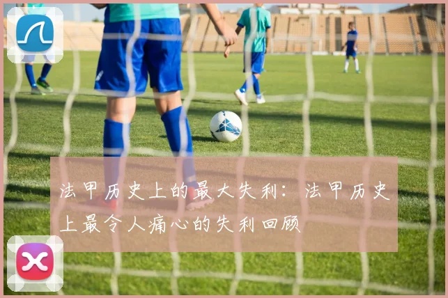 法甲历史上的最大失利：法甲历史上最令人痛心的失利回顾