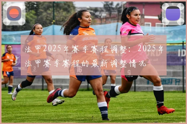 法甲2025年赛季赛程调整：2025年法甲赛季赛程的最新调整情况