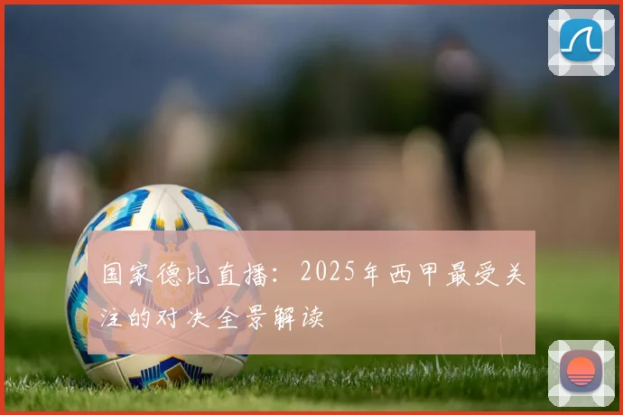 国家德比直播：2025年西甲最受关注的对决全景解读
